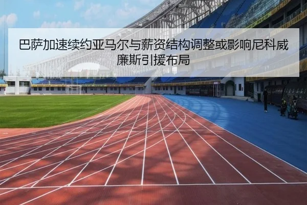 巴萨加速续约亚马尔与薪资结构调整或影响尼科威廉斯引援布局