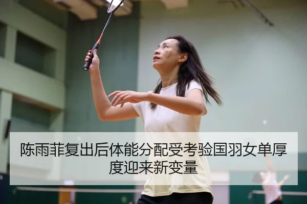 陈雨菲复出后体能分配受考验国羽女单厚度迎来新变量