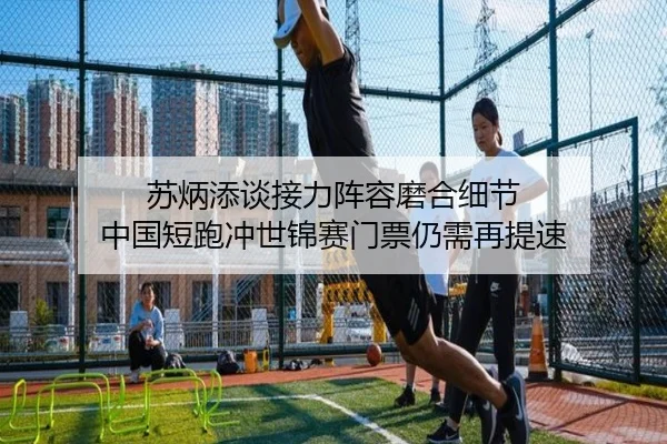 苏炳添谈接力阵容磨合细节 中国短跑冲世锦赛门票仍需再提速