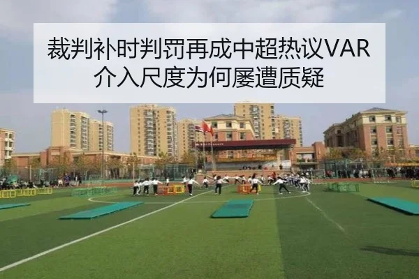裁判补时判罚再成中超热议VAR介入尺度为何屡遭质疑