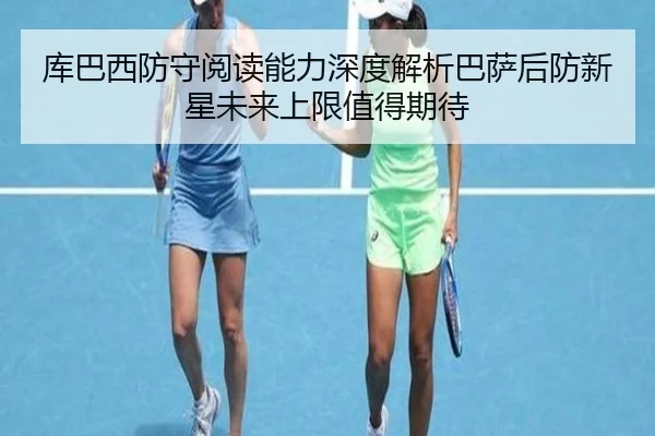 库巴西防守阅读能力深度解析巴萨后防新星未来上限值得期待